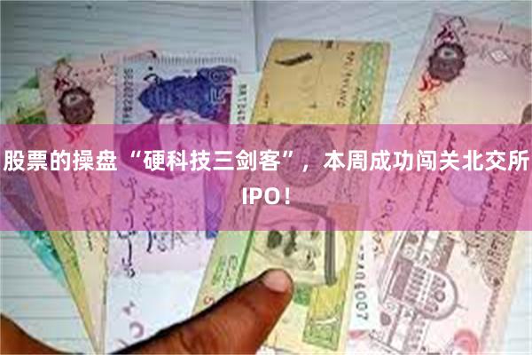 股票的操盘 “硬科技三剑客”，本周成功闯关北交所IPO！