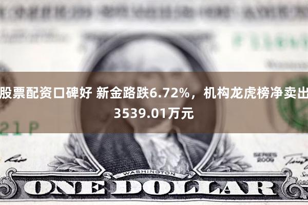 股票配资口碑好 新金路跌6.72%，机构龙虎榜净卖出3539.01万元
