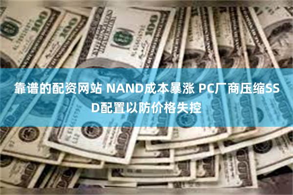 靠谱的配资网站 NAND成本暴涨 PC厂商压缩SSD配置以防价格失控