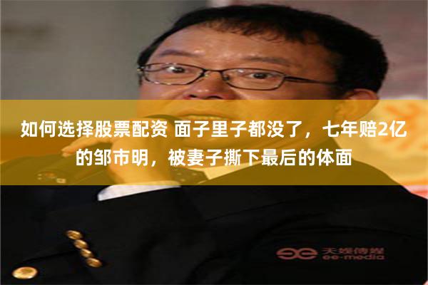 如何选择股票配资 面子里子都没了，七年赔2亿的邹市明，被妻子撕下最后的体面