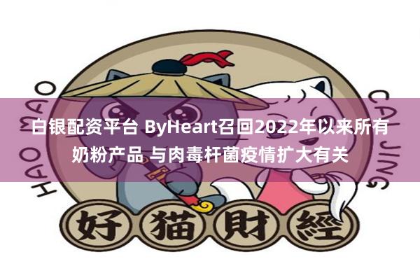白银配资平台 ByHeart召回2022年以来所有奶粉产品 与肉毒杆菌疫情扩大有关