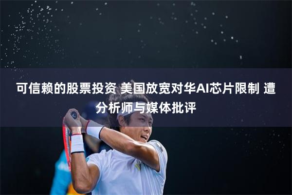 可信赖的股票投资 美国放宽对华AI芯片限制 遭分析师与媒体批评
