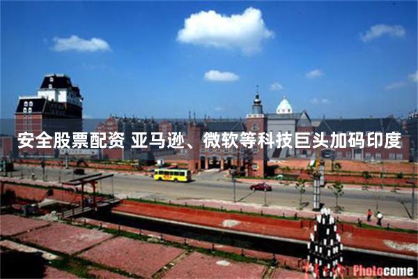 安全股票配资 亚马逊、微软等科技巨头加码印度