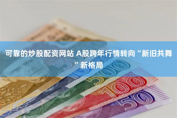 可靠的炒股配资网站 A股跨年行情转向“新旧共舞”新格局