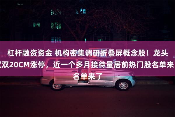 杠杆融资资金 机构密集调研折叠屏概念股！龙头双双20CM涨停，近一个多月接待量居前热门股名单来了