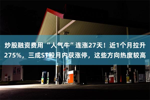 炒股融资费用 “人气牛”连涨27天！近1个月拉升275%，三成ST股月内获涨停，这些方向热度较高