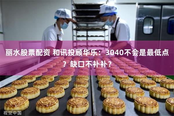 丽水股票配资 和讯投顾华乐：3040不会是最低点？缺口不补补？