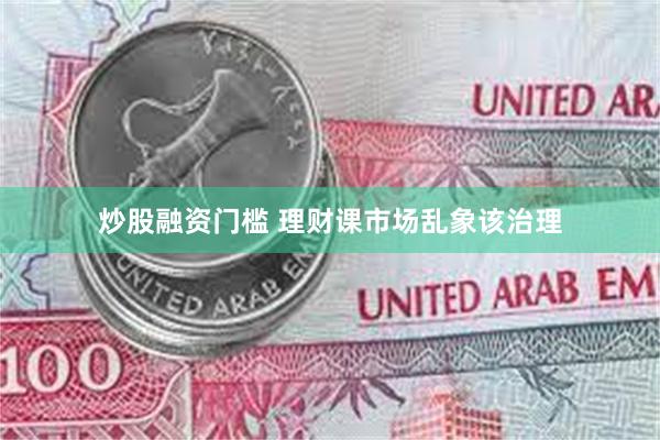 炒股融资门槛 理财课市场乱象该治理