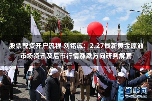 股票配资开户流程 刘铭诚：2.27最新黄金原油市场资讯及后市行情涨跌方向研判解套
