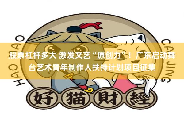 股票杠杆多大 激发文艺“原创力”！广东启动舞台艺术青年制作人扶持计划项目征集