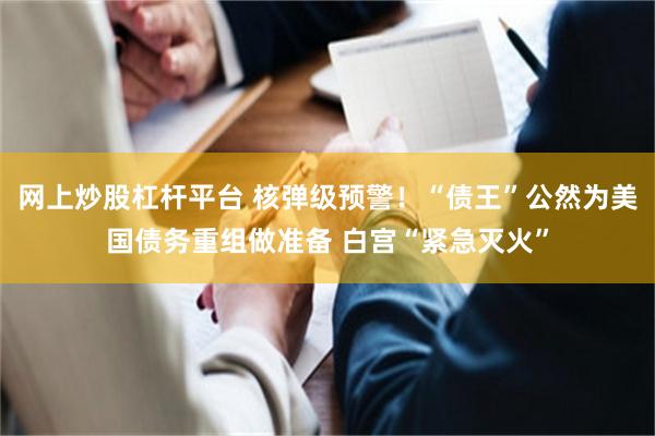 网上炒股杠杆平台 核弹级预警！“债王”公然为美国债务重组做准备 白宫“紧急灭火”
