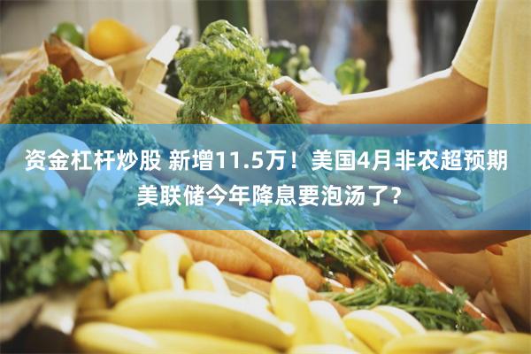 资金杠杆炒股 新增11.5万！美国4月非农超预期 美联储今年降息要泡汤了？