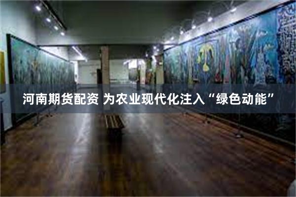 河南期货配资 为农业现代化注入“绿色动能”
