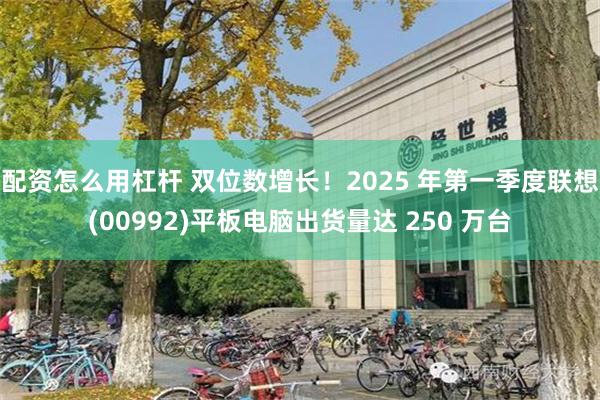 配资怎么用杠杆 双位数增长！2025 年第一季度联想(00992)平板电脑出货量达 250 万台