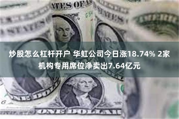 炒股怎么杠杆开户 华虹公司今日涨18.74% 2家机构专用席位净卖出7.64亿元