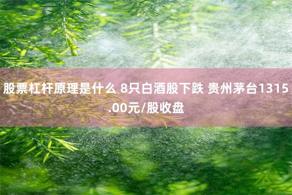 股票杠杆原理是什么 8只白酒股下跌 贵州茅台1315.00元/股收盘