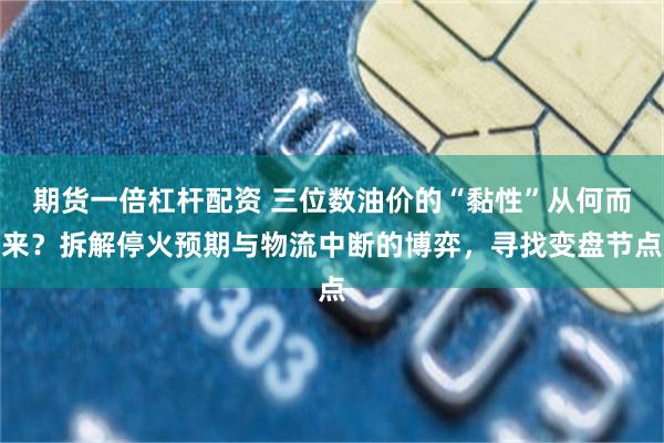 期货一倍杠杆配资 三位数油价的“黏性”从何而来？拆解停火预期与物流中断的博弈，寻找变盘节点