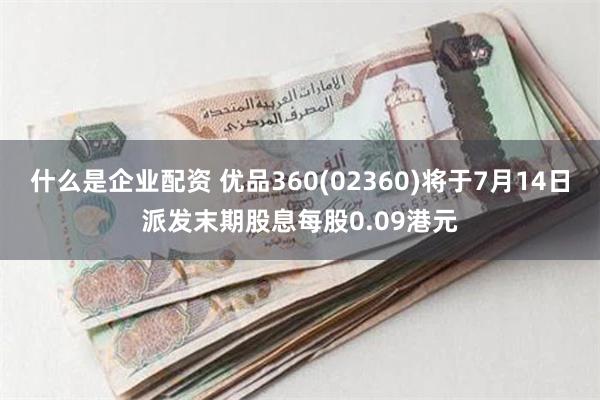什么是企业配资 优品360(02360)将于7月14日派发末期股息每股0.09港元