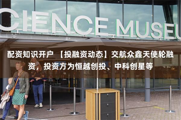 配资知识开户 【投融资动态】交航众鑫天使轮融资，投资方为恒越创投、中科创星等