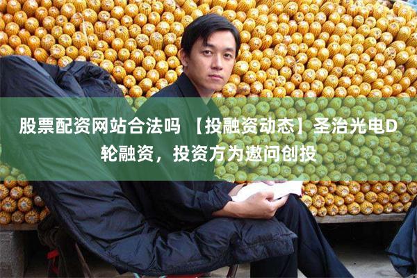股票配资网站合法吗 【投融资动态】圣治光电D轮融资，投资方为遨问创投